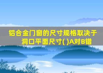 铝合金门窗的尺寸规格取决于洞口平面尺寸( )A对B错